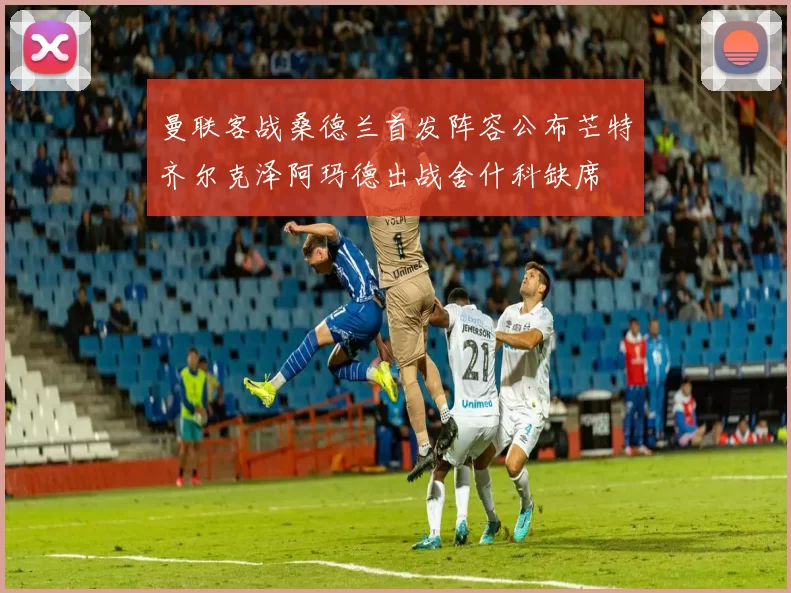 曼联客战桑德兰首发阵容公布芒特齐尔克泽阿玛德出战舍什科缺席