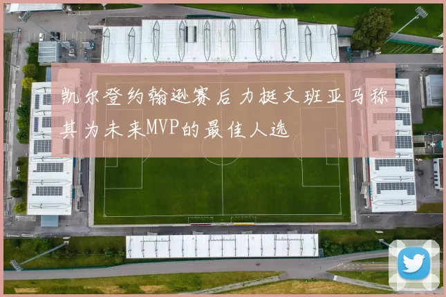 凯尔登约翰逊赛后力挺文班亚马称其为未来MVP的最佳人选