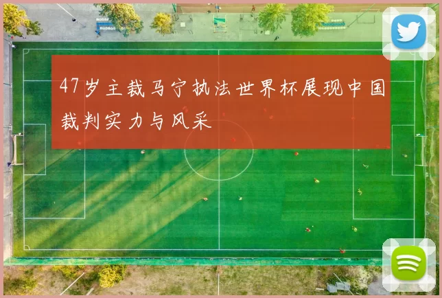 47岁主裁马宁执法世界杯展现中国裁判实力与风采