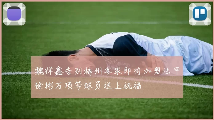 魏祥鑫告别梅州客家即将加盟法甲徐彬万项等球员送上祝福