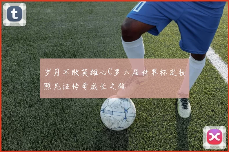 岁月不败英雄心C罗六届世界杯定妆照见证传奇成长之路