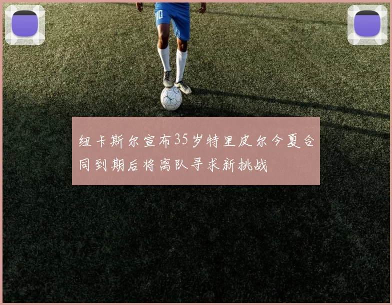 纽卡斯尔宣布35岁特里皮尔今夏合同到期后将离队寻求新挑战