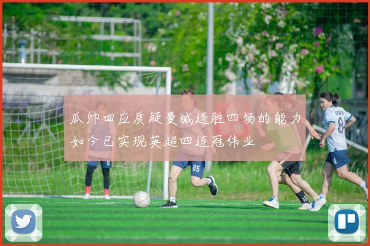 瓜帅回应质疑曼城连胜四场的能力如今已实现英超四连冠伟业