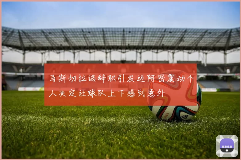 马斯切拉诺辞职引发迈阿密震动个人决定让球队上下感到意外