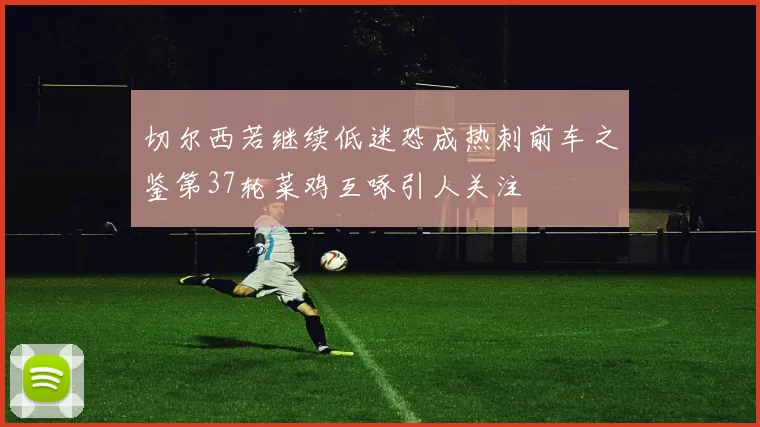 切尔西若继续低迷恐成热刺前车之鉴第37轮菜鸡互啄引人关注