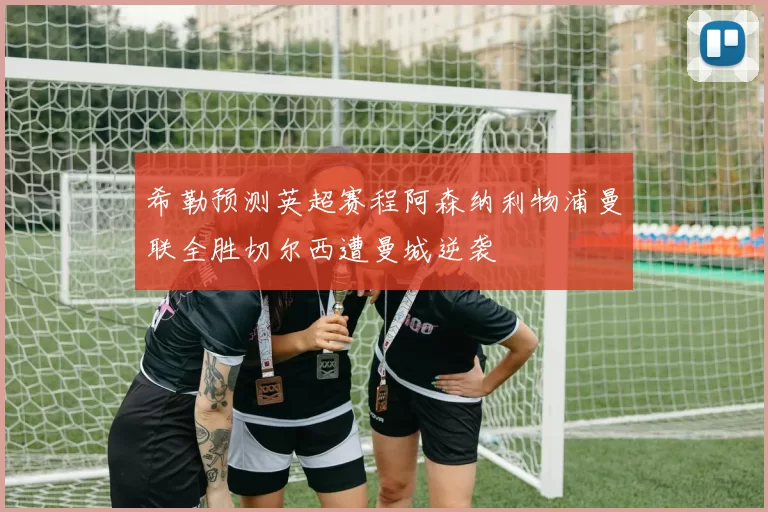 希勒预测英超赛程阿森纳利物浦曼联全胜切尔西遭曼城逆袭