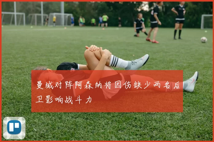 曼城对阵阿森纳将因伤缺少两名后卫影响战斗力