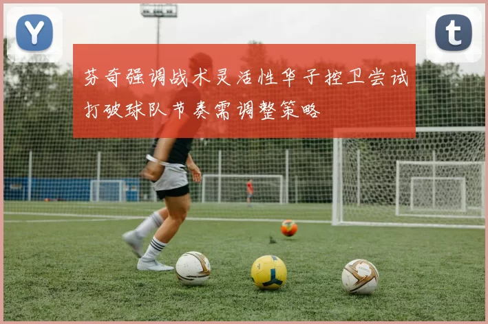 芬奇强调战术灵活性华子控卫尝试打破球队节奏需调整策略