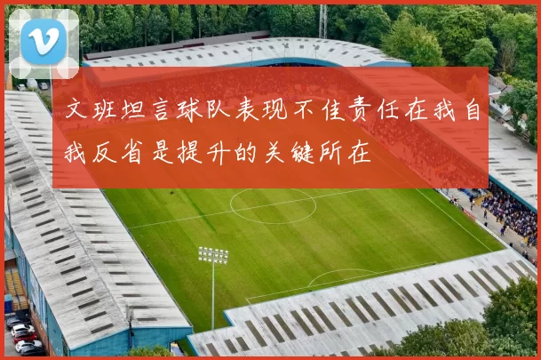 文班坦言球队表现不佳责任在我自我反省是提升的关键所在