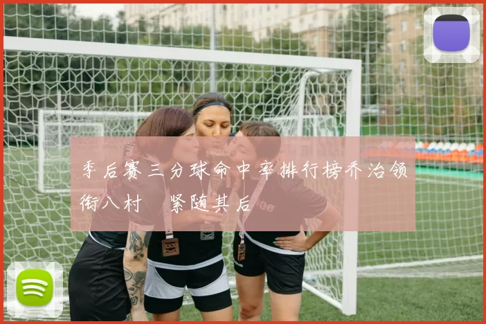 季后赛三分球命中率排行榜乔治领衔八村塁紧随其后