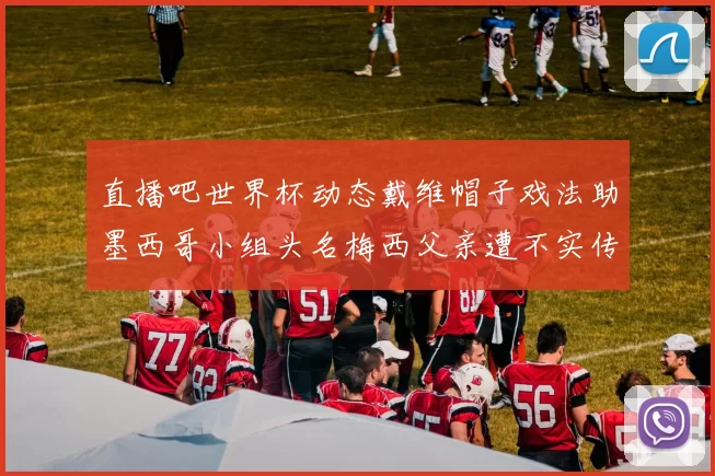 直播吧世界杯动态戴维帽子戏法助墨西哥小组头名梅西父亲遭不实传言困扰