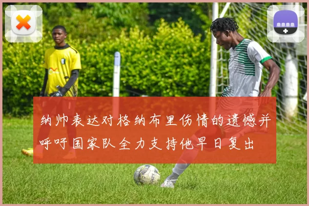 纳帅表达对格纳布里伤情的遗憾并呼吁国家队全力支持他早日复出